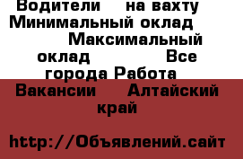 Водители BC на вахту. › Минимальный оклад ­ 60 000 › Максимальный оклад ­ 99 000 - Все города Работа » Вакансии   . Алтайский край